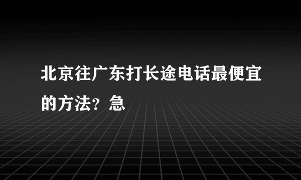 北京往广东打长途电话最便宜的方法？急