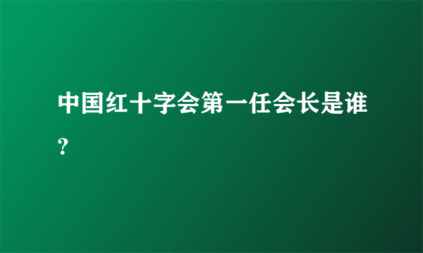 中国红十字会第一任会长是谁？