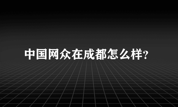 中国网众在成都怎么样？