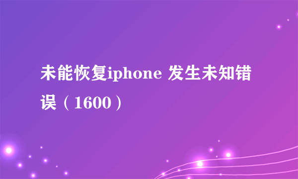 未能恢复iphone 发生未知错误（1600）