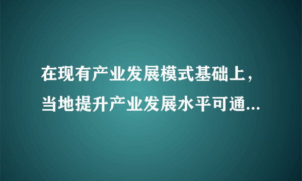 在现有产业发展模式基础上，当地提升产业发展水平可通过（　　）A.完善交通设施B.加强岗位培训C.拓展销售市场D.加大资金投入