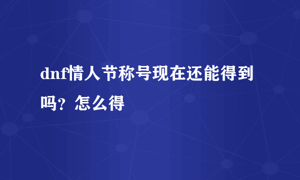 dnf情人节称号现在还能得到吗？怎么得