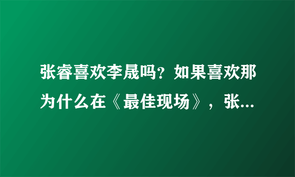 张睿喜欢李晟吗？如果喜欢那为什么在《最佳现场》，张睿说把李晟当姐姐？问那些说张睿喜欢李晟的人！