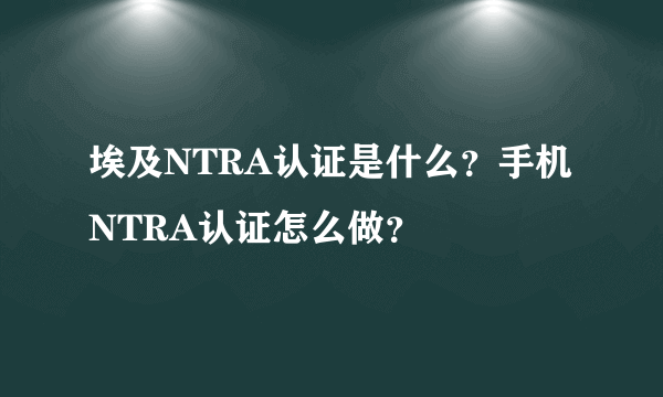 埃及NTRA认证是什么？手机NTRA认证怎么做？