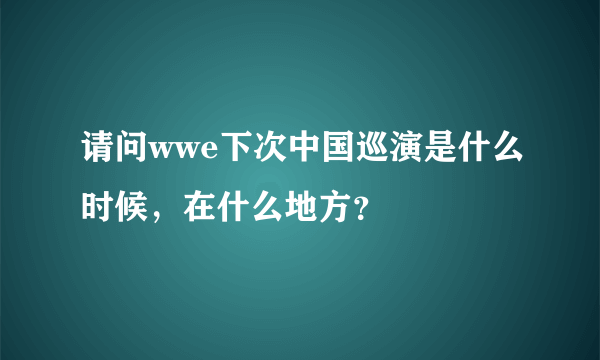 请问wwe下次中国巡演是什么时候，在什么地方？