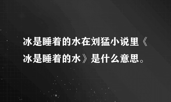 冰是睡着的水在刘猛小说里《冰是睡着的水》是什么意思。