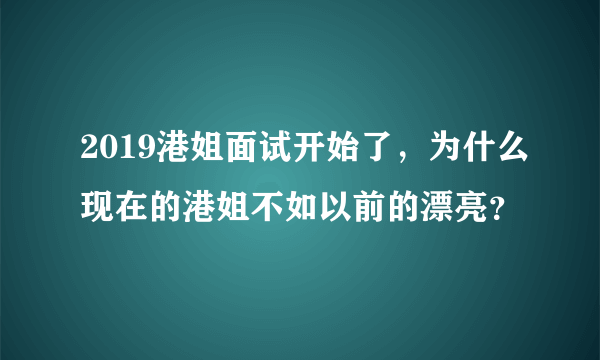 2019港姐面试开始了，为什么现在的港姐不如以前的漂亮？