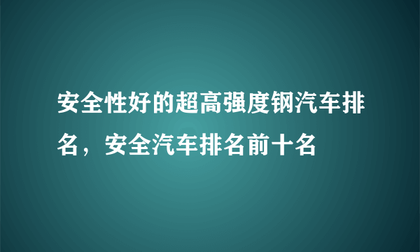 安全性好的超高强度钢汽车排名，安全汽车排名前十名