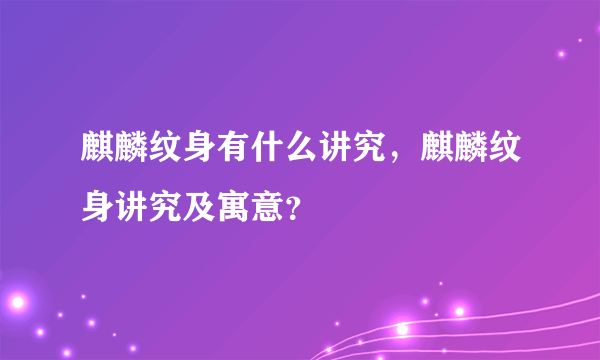 麒麟纹身有什么讲究，麒麟纹身讲究及寓意？