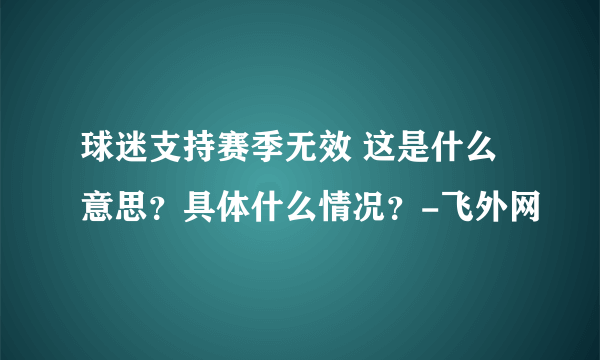 球迷支持赛季无效 这是什么意思？具体什么情况？-飞外网