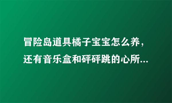 冒险岛道具橘子宝宝怎么养，还有音乐盒和砰砰跳的心所说的宝壶怎么弄