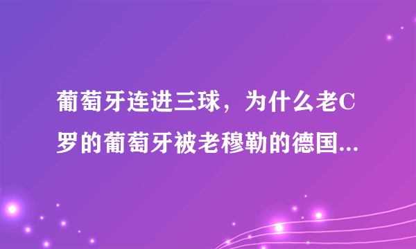 葡萄牙连进三球，为什么老C罗的葡萄牙被老穆勒的德国战车碾碎？