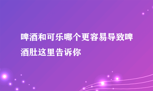 啤酒和可乐哪个更容易导致啤酒肚这里告诉你