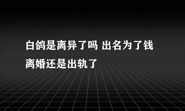 白鸽是离异了吗 出名为了钱离婚还是出轨了