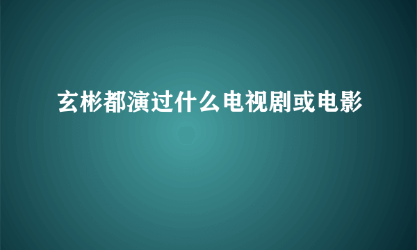 玄彬都演过什么电视剧或电影