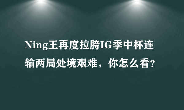 Ning王再度拉胯IG季中杯连输两局处境艰难，你怎么看？