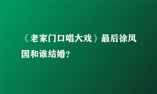 《老家门口唱大戏》最后徐凤国和谁结婚？