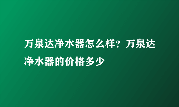 万泉达净水器怎么样？万泉达净水器的价格多少