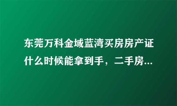 东莞万科金域蓝湾买房房产证什么时候能拿到手，二手房交易主要事项有哪些？