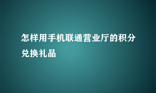 怎样用手机联通营业厅的积分兑换礼品