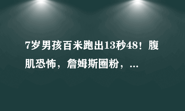 7岁男孩百米跑出13秒48！腹肌恐怖，詹姆斯圈粉，赫斯特惊叹