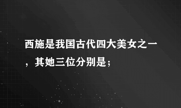 西施是我国古代四大美女之一，其她三位分别是；