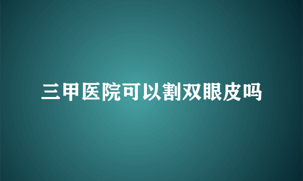 三甲医院可以割双眼皮吗