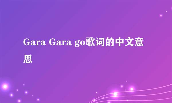 Gara Gara go歌词的中文意思