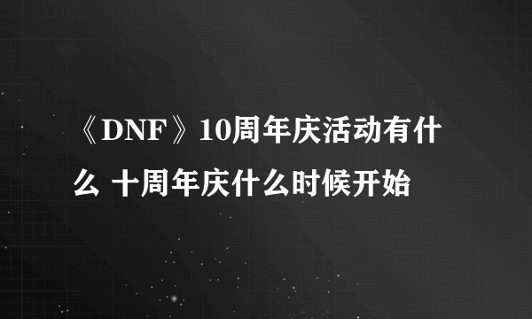 《DNF》10周年庆活动有什么 十周年庆什么时候开始