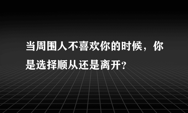 当周围人不喜欢你的时候，你是选择顺从还是离开？