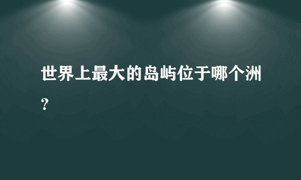 世界上最大的岛屿位于哪个洲？