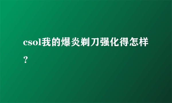 csol我的爆炎剃刀强化得怎样？