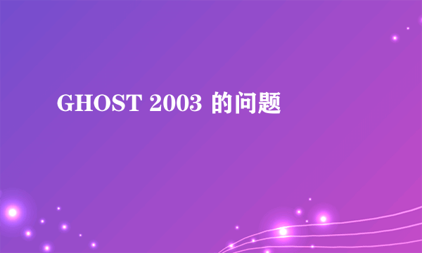 GHOST 2003 的问题