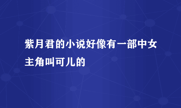 紫月君的小说好像有一部中女主角叫可儿的