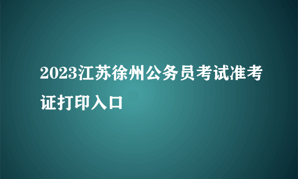 2023江苏徐州公务员考试准考证打印入口