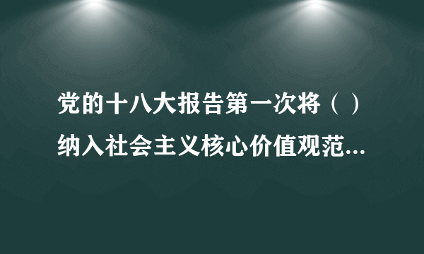 党的十八大报告第一次将（）纳入社会主义核心价值观范畴，具有重要的理论与现实意义。诚信不仅是对个人道德涵养的基本要求，更是社会主义市场经济健康发展的道德基石。