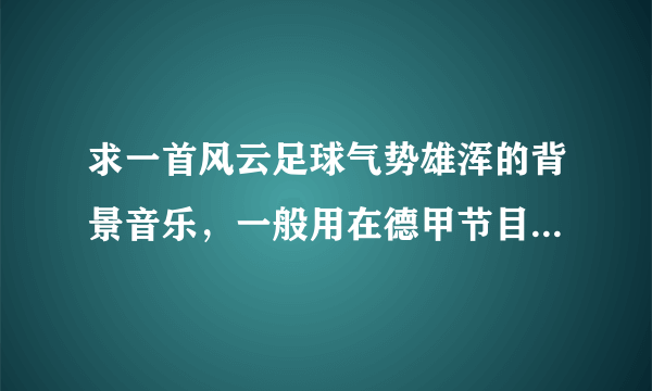 求一首风云足球气势雄浑的背景音乐，一般用在德甲节目预告的时候播放。