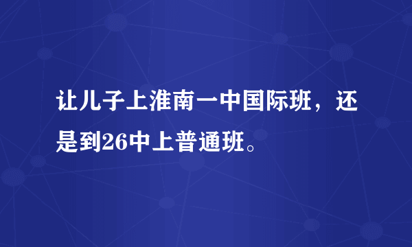 让儿子上淮南一中国际班，还是到26中上普通班。