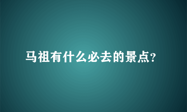 马祖有什么必去的景点？