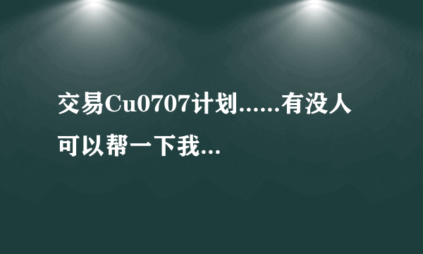 交易Cu0707计划......有没人可以帮一下我啊......