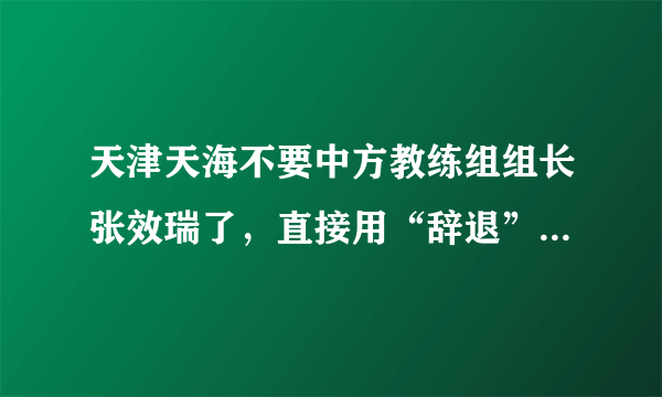 天津天海不要中方教练组组长张效瑞了，直接用“辞退”一次，难道他犯了什么错吗？