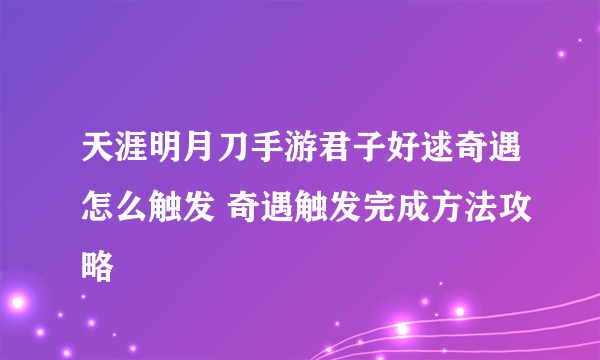 天涯明月刀手游君子好逑奇遇怎么触发 奇遇触发完成方法攻略