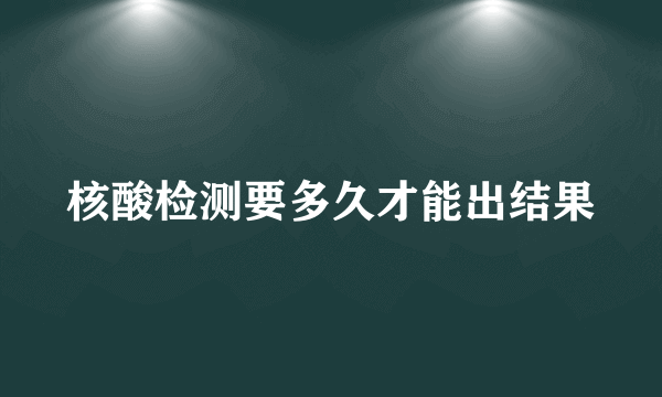 核酸检测要多久才能出结果