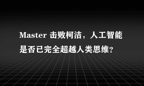 Master 击败柯洁，人工智能是否已完全超越人类思维？