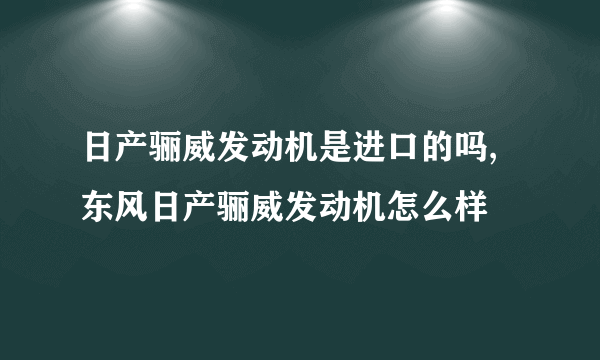 日产骊威发动机是进口的吗,东风日产骊威发动机怎么样