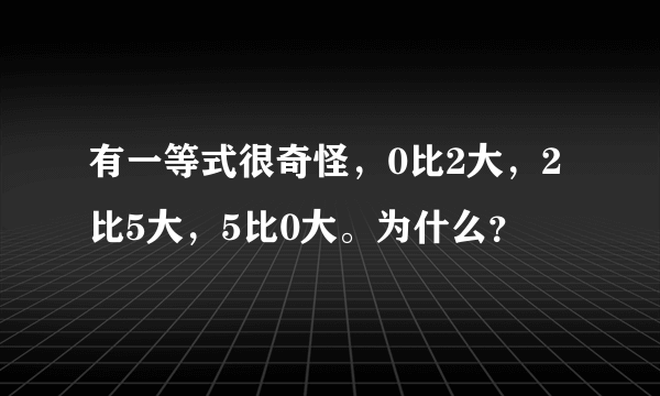 有一等式很奇怪，0比2大，2比5大，5比0大。为什么？