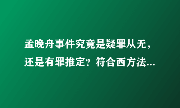 孟晚舟事件究竟是疑罪从无，还是有罪推定？符合西方法律精神吗？