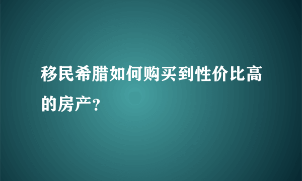 移民希腊如何购买到性价比高的房产？