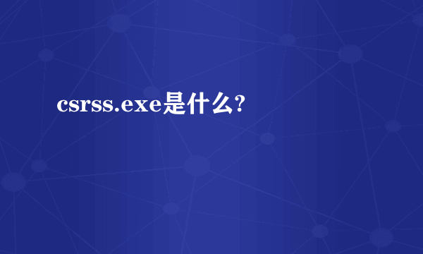 csrss.exe是什么?