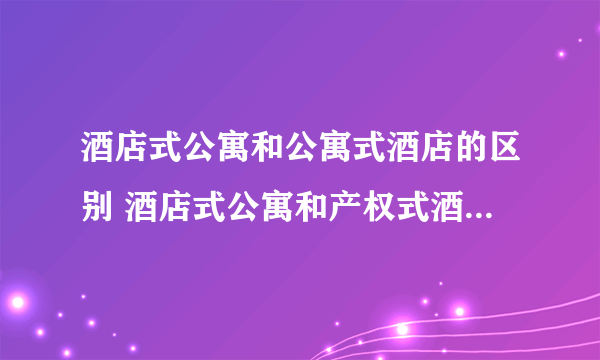 酒店式公寓和公寓式酒店的区别 酒店式公寓和产权式酒店的区别